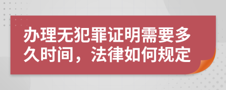办理无犯罪证明需要多久时间，法律如何规定