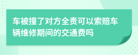 车被撞了对方全责可以索赔车辆维修期间的交通费吗