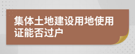 集体土地建设用地使用证能否过户