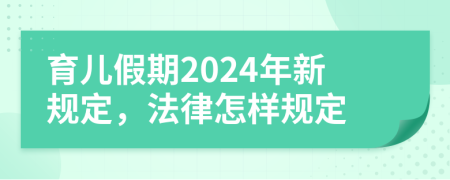 育儿假期2024年新规定，法律怎样规定