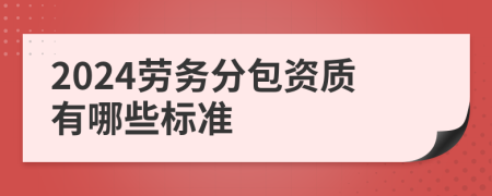 2024劳务分包资质有哪些标准
