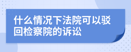 什么情况下法院可以驳回检察院的诉讼