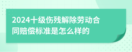 2024十级伤残解除劳动合同赔偿标准是怎么样的