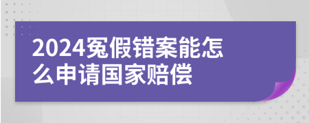 2024冤假错案能怎么申请国家赔偿