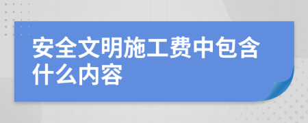 安全文明施工费中包含什么内容