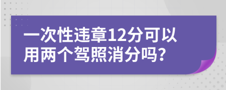 一次性违章12分可以用两个驾照消分吗？