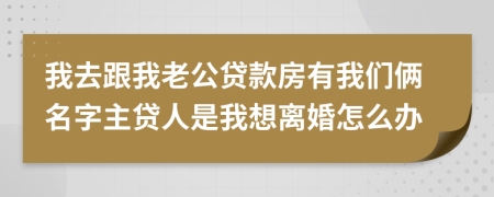 我去跟我老公贷款房有我们俩名字主贷人是我想离婚怎么办