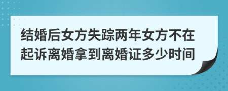 结婚后女方失踪两年女方不在起诉离婚拿到离婚证多少时间