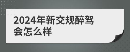 2024年新交规醉驾会怎么样