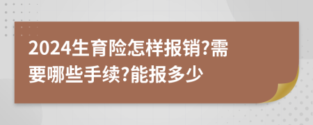2024生育险怎样报销?需要哪些手续?能报多少