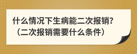 什么情况下生病能二次报销？（二次报销需要什么条件）