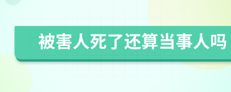 被害人死了还算当事人吗