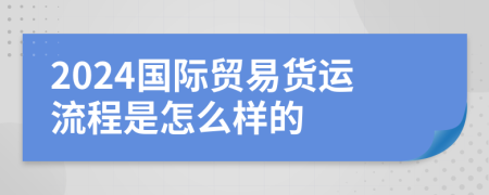 2024国际贸易货运流程是怎么样的