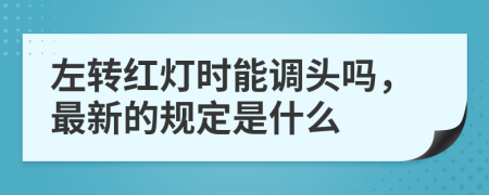 左转红灯时能调头吗，最新的规定是什么