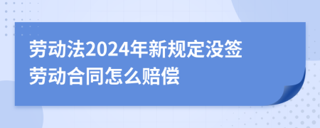 劳动法2024年新规定没签劳动合同怎么赔偿