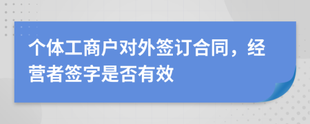 个体工商户对外签订合同，经营者签字是否有效