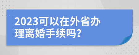 2023可以在外省办理离婚手续吗？