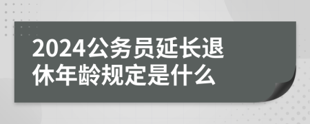 2024公务员延长退休年龄规定是什么