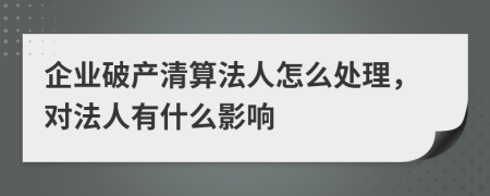 企业破产清算法人怎么处理，对法人有什么影响