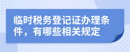 临时税务登记证办理条件，有哪些相关规定