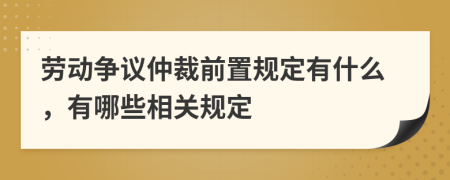 劳动争议仲裁前置规定有什么，有哪些相关规定