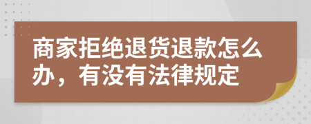 商家拒绝退货退款怎么办，有没有法律规定