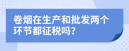 卷烟在生产和批发两个环节都征税吗？