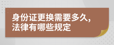 身份证更换需要多久,法律有哪些规定