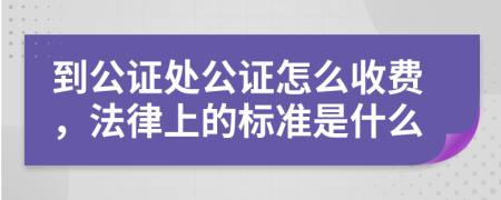 到公证处公证怎么收费，法律上的标准是什么