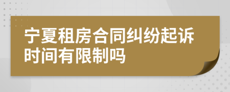 宁夏租房合同纠纷起诉时间有限制吗