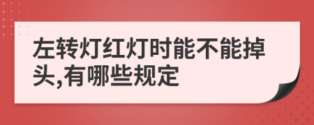 左转灯红灯时能不能掉头,有哪些规定