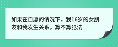如果在自愿的情况下，我16岁的女朋友和我发生关系，算不算犯法