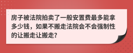 房子被法院拍卖了一般安置费最多能拿多少钱，如果不搬走法院会不会强制性的让搬走让搬走？