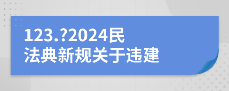 123.?2024民法典新规关于违建