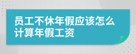 员工不休年假应该怎么计算年假工资