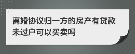 离婚协议归一方的房产有贷款未过户可以买卖吗