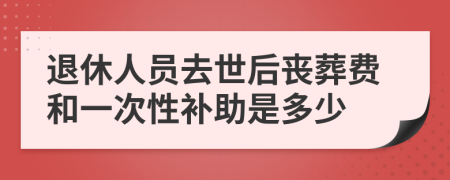 退休人员去世后丧葬费和一次性补助是多少