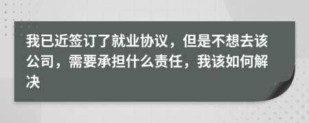 我已近签订了就业协议，但是不想去该公司，需要承担什么责任，我该如何解决