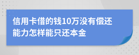 信用卡借的钱10万没有偿还能力怎样能只还本金