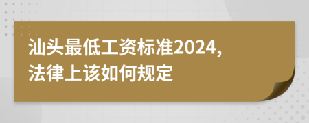 汕头最低工资标准2024,法律上该如何规定