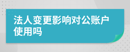 法人变更影响对公账户使用吗