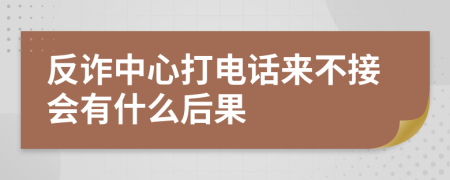 反诈中心打电话来不接会有什么后果