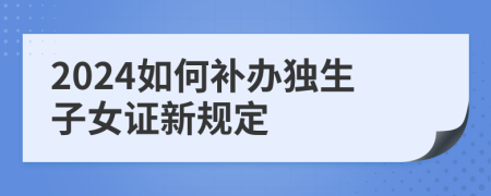 2024如何补办独生子女证新规定