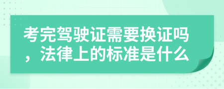 考完驾驶证需要换证吗，法律上的标准是什么