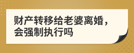财产转移给老婆离婚，会强制执行吗