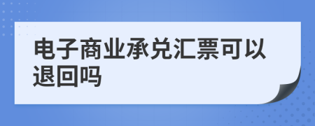 电子商业承兑汇票可以退回吗