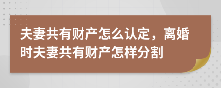 夫妻共有财产怎么认定，离婚时夫妻共有财产怎样分割