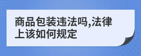 商品包装违法吗,法律上该如何规定