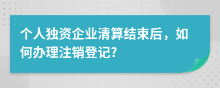 个人独资企业清算结束后，如何办理注销登记?