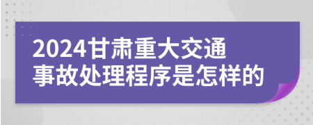 2024甘肃重大交通事故处理程序是怎样的